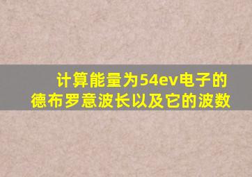 计算能量为54ev电子的德布罗意波长以及它的波数