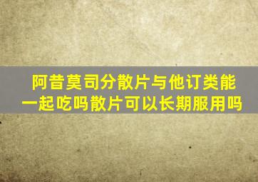 阿昔莫司分散片与他订类能一起吃吗散片可以长期服用吗