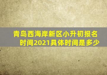 青岛西海岸新区小升初报名时间2021具体时间是多少
