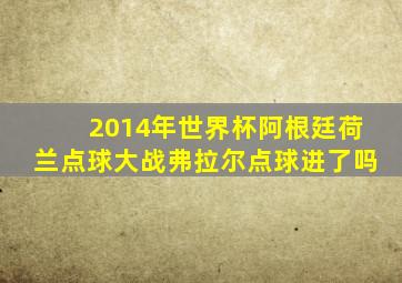 2014年世界杯阿根廷荷兰点球大战弗拉尔点球进了吗
