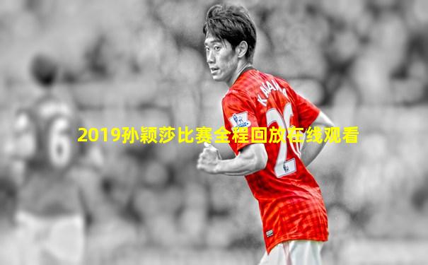 2019孙颖莎比赛全程回放在线观看