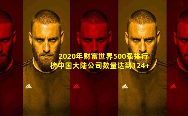 2020年财富世界500强排行榜中国大陆公司数量达到124+