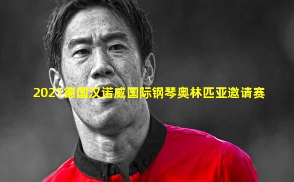 2021德国汉诺威国际钢琴奥林匹亚邀请赛