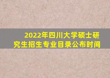 2022年四川大学硕士研究生招生专业目录公布时间