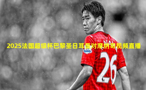 2025法国超级杯巴黎圣日耳曼对摩纳哥视频直播