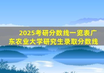 2025考研分数线一览表广东农业大学研究生录取分数线