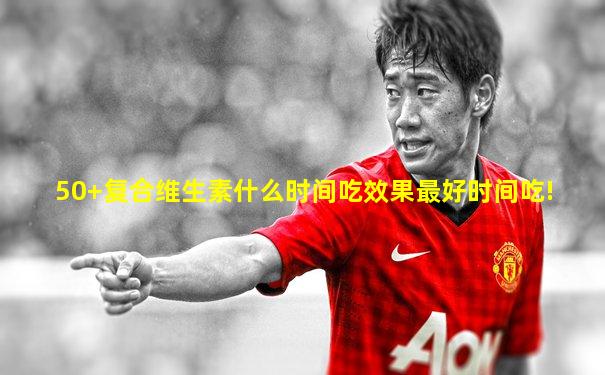 50+复合维生素什么时间吃效果最好时间吃!