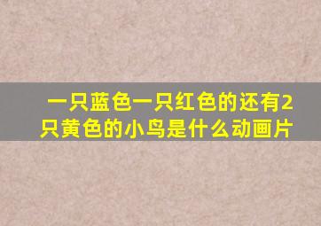 一只蓝色一只红色的还有2只黄色的小鸟是什么动画片