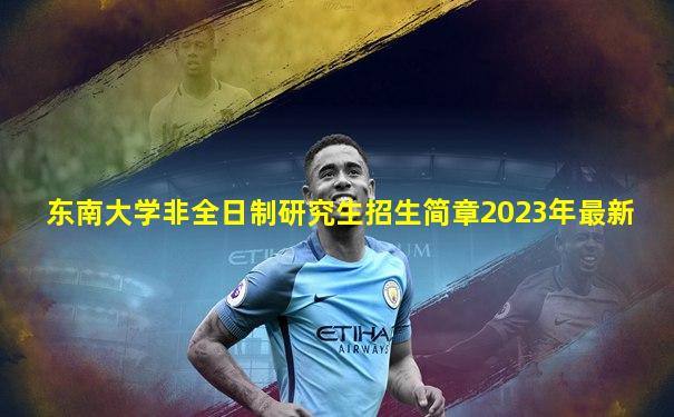 东南大学非全日制研究生招生简章2023年最新