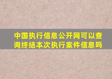 中国执行信息公开网可以查询终结本次执行案件信息吗