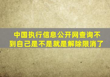 中国执行信息公开网查询不到自己是不是就是解除限消了
