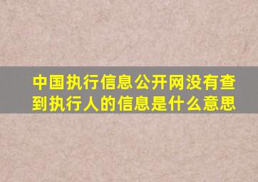中国执行信息公开网没有查到执行人的信息是什么意思