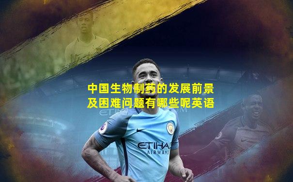 中国生物制药的发展前景及困难问题有哪些呢英语