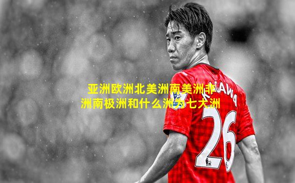亚洲欧洲北美洲南美洲非洲南极洲和什么洲为七大洲
