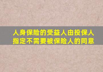 人身保险的受益人由投保人指定不需要被保险人的同意