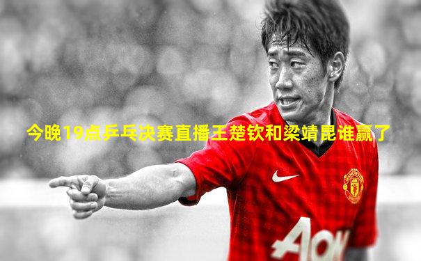 今晚19点乒乓决赛直播王楚钦和梁靖昆谁赢了