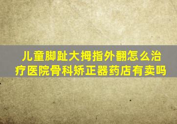 儿童脚趾大拇指外翻怎么治疗医院骨科矫正器药店有卖吗