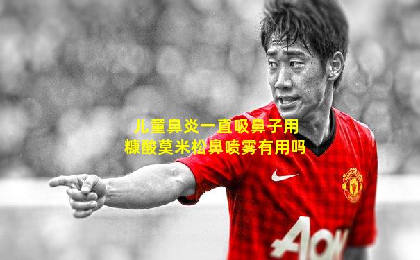 儿童鼻炎一直吸鼻子用糠酸莫米松鼻喷雾有用吗