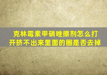克林霉素甲硝唑擦剂怎么打开挤不出来里面的圈是否去掉