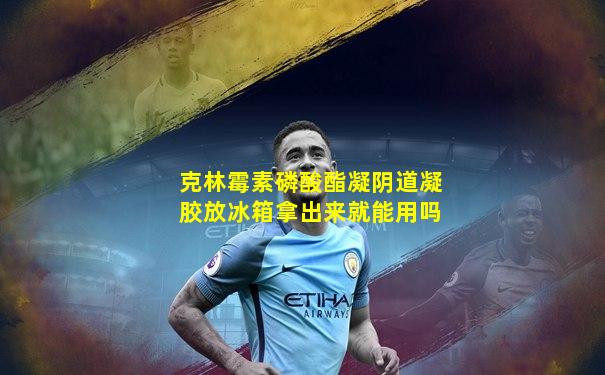 克林霉素磷酸酯凝阴道凝胶放冰箱拿出来就能用吗
