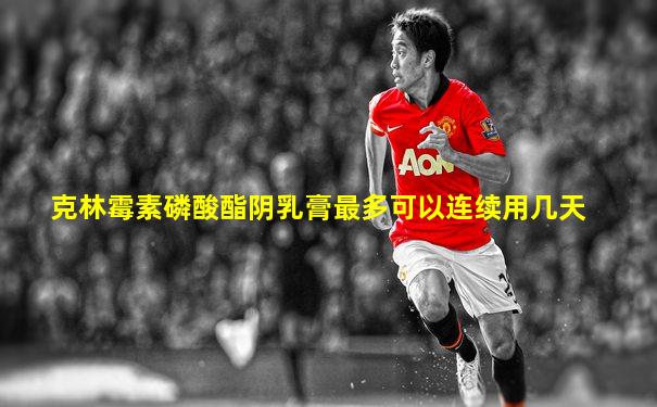 克林霉素磷酸酯阴乳膏最多可以连续用几天