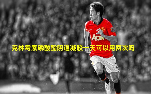 克林霉素磷酸酯阴道凝胶一天可以用两次吗