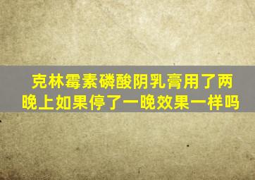 克林霉素磷酸阴乳膏用了两晚上如果停了一晚效果一样吗