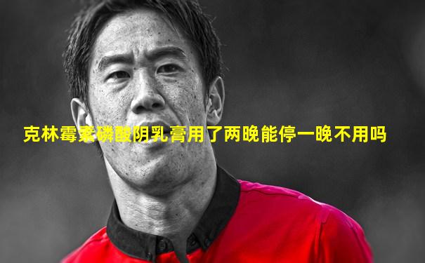 克林霉素磷酸阴乳膏用了两晚能停一晚不用吗