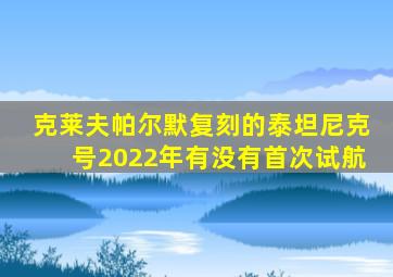 克莱夫帕尔默复刻的泰坦尼克号2022年有没有首次试航