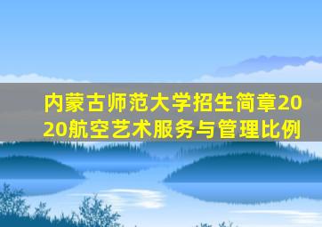 内蒙古师范大学招生简章2020航空艺术服务与管理比例
