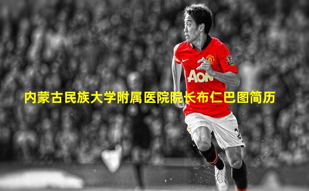 内蒙古民族大学附属医院院长布仁巴图简历
