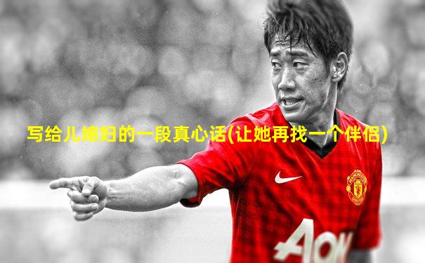 写给儿媳妇的一段真心话(让她再找一个伴侣)