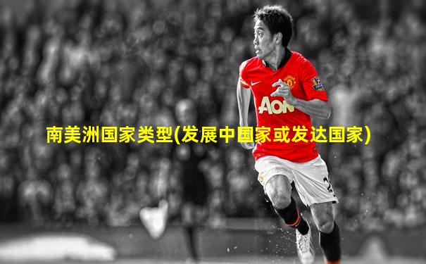 南美洲国家类型(发展中国家或发达国家)