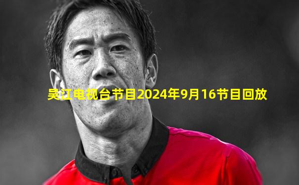 吴江电视台节目2024年9月16节目回放