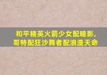和平精英火箭少女配暗影,哥特配狂沙舞者配浪漫天命