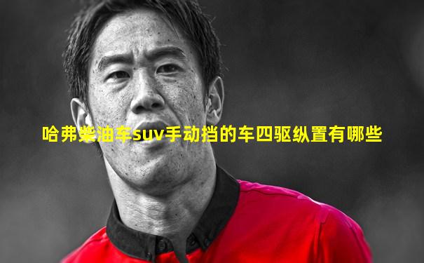 哈弗柴油车suv手动挡的车四驱纵置有哪些