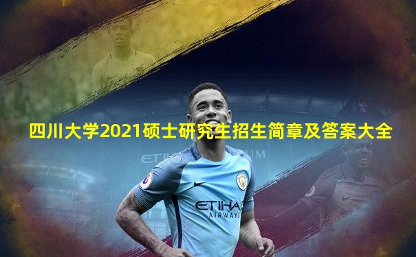 四川大学2021硕士研究生招生简章及答案大全