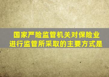 国家严险监管机关对保险业进行监管所采取的主要方式是