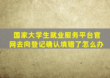 国家大学生就业服务平台官网去向登记确认填错了怎么办