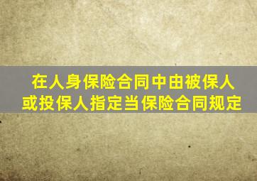 在人身保险合同中由被保人或投保人指定当保险合同规定
