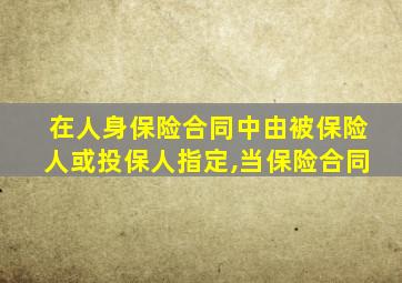 在人身保险合同中由被保险人或投保人指定,当保险合同