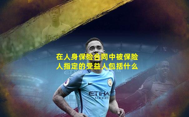 在人身保险合同中被保险人指定的受益人包括什么