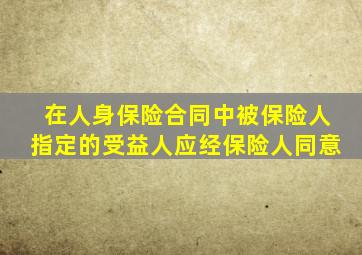 在人身保险合同中被保险人指定的受益人应经保险人同意