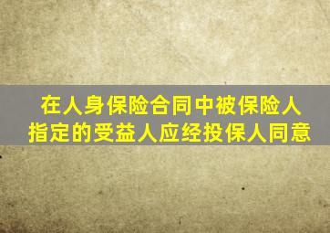 在人身保险合同中被保险人指定的受益人应经投保人同意