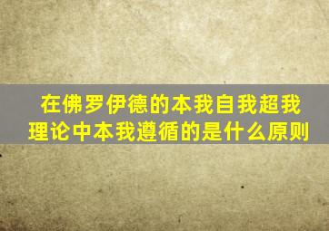在佛罗伊德的本我自我超我理论中本我遵循的是什么原则
