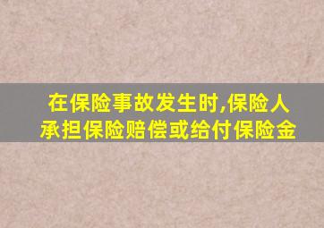 在保险事故发生时,保险人承担保险赔偿或给付保险金