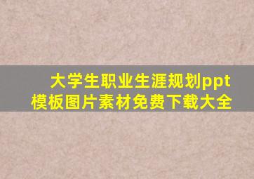 大学生职业生涯规划ppt模板图片素材免费下载大全