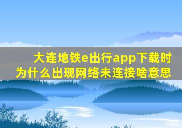 大连地铁e出行app下载时为什么出现网络未连接啥意思