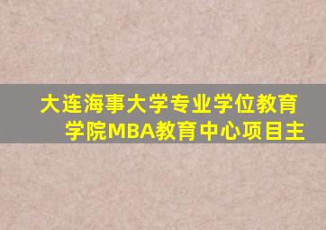 大连海事大学专业学位教育学院MBA教育中心项目主