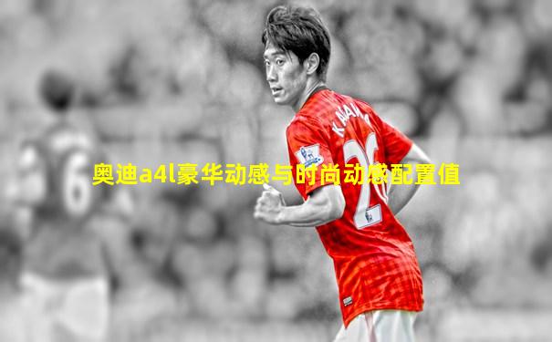 奥迪a4l豪华动感与时尚动感配置值